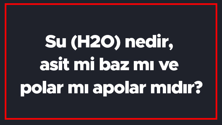 Su (H2O) nedir, asit mi baz mı ve polar mı apolar mıdır