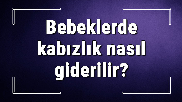Bebeklerde kabızlık nasıl giderilir 3-6-9 aylık bebeklerde kabızlığa ne iyi gelir