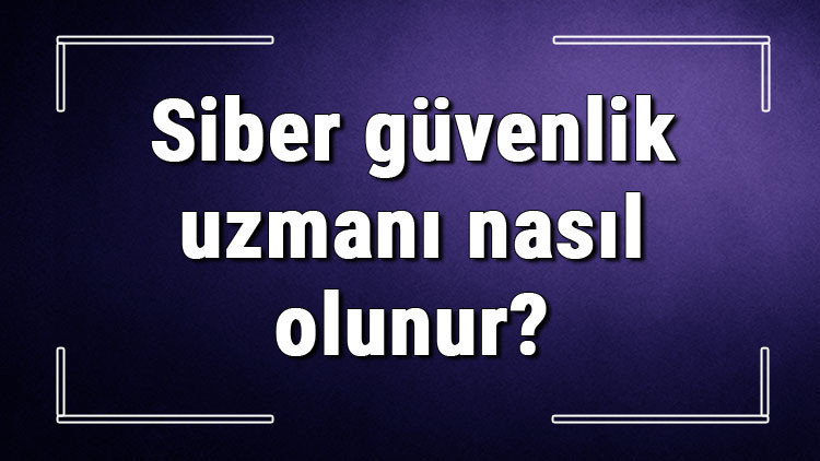 Siber güvenlik uzmanı nasıl olunur Siber güvenlik uzmanı olmak için hangi bölüm okunmalı