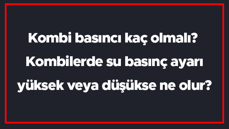 Kombi basıncı kaç olmalı Kombilerde su basınç ayarı yüksek veya düşükse ne olur