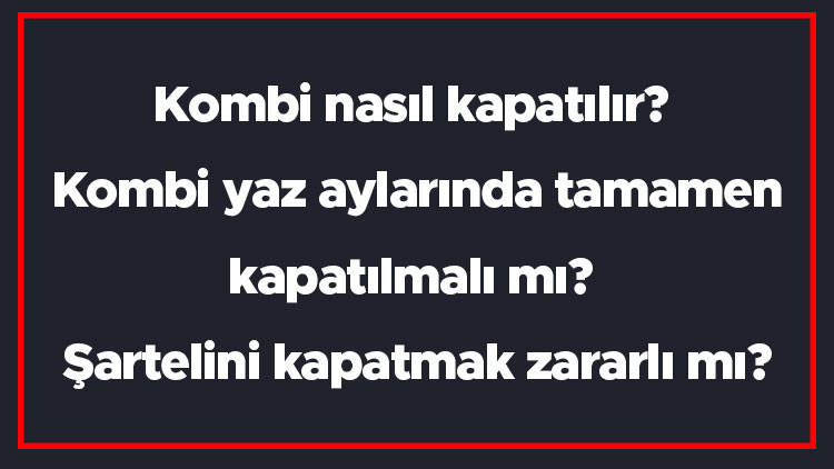 Kombi nasıl kapatılır Kombi yaz aylarında tamamen kapatılmalı mı Şartelini kapatmak zararlı mı