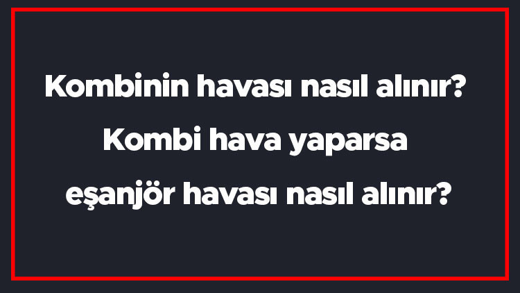 Kombinin havası nasıl alınır Kombi hava yaparsa eşanjör havası nasıl alınır