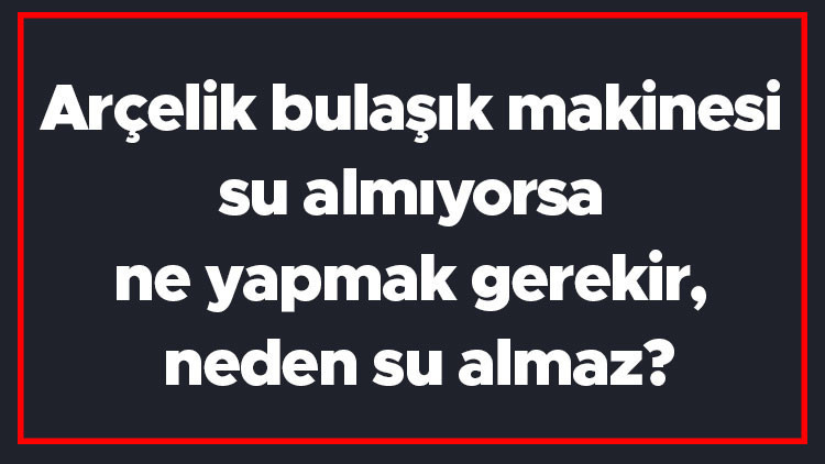 Arçelik bulaşık makinesi su almıyorsa ne yapmak gerekir, neden su almaz Arçelik bulaşık makinesi su almama sorunu ve çözümü