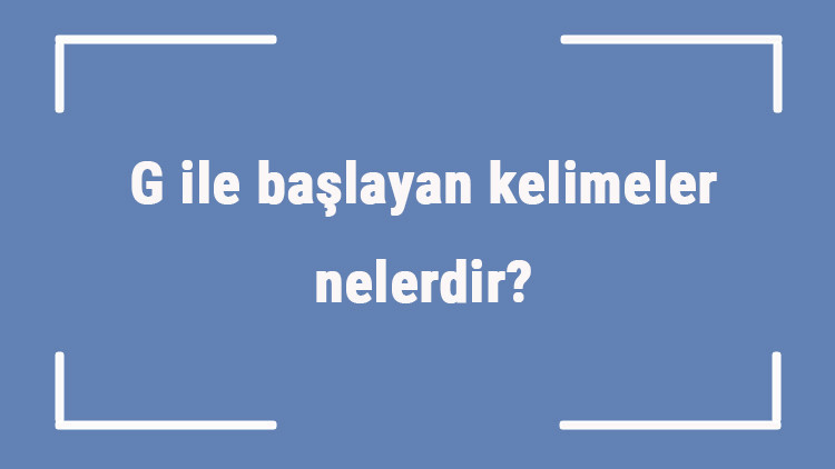 G ile başlayan kelimeler nelerdir Sonu g harfiyle biten kelime listesi (3, 4, 5, 6 ve 7 harfli)
