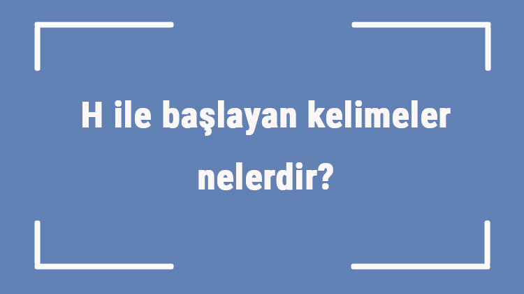 H ile başlayan kelimeler nelerdir Sonu h harfiyle biten kelime listesi (3, 4, 5, 6 ve 7 harfli)