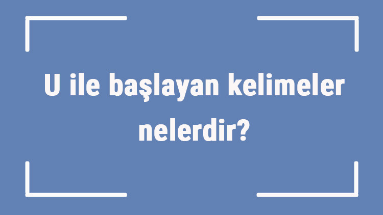 U ile başlayan kelimeler nelerdir Sonu u harfiyle biten kelime listesi (3, 4, 5, 6 ve 7 harfli)
