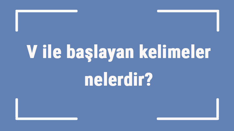 V ile başlayan kelimeler nelerdir Sonu v harfiyle biten kelime listesi (3, 4, 5, 6 ve 7 harfli)