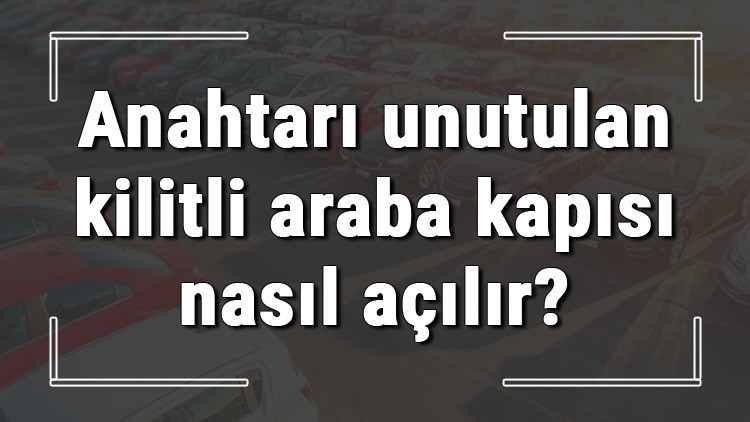 Anahtarı unutulan kilitli araba kapısı, bagajı ve camı nasıl açılır Teknik destek almak mümkün müdür