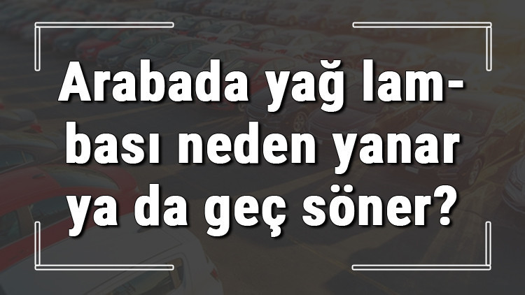 Arabada yağ lambası neden yanar ya da geç söner Yağ göstergesi yanıp sönüyor ne yapmalıyım