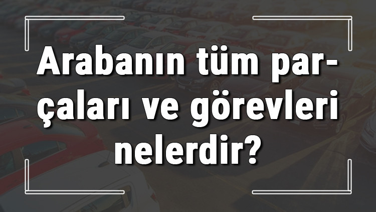 Arabanın tüm parçaları ve görevleri nelerdir Araba parçalarının isimleri