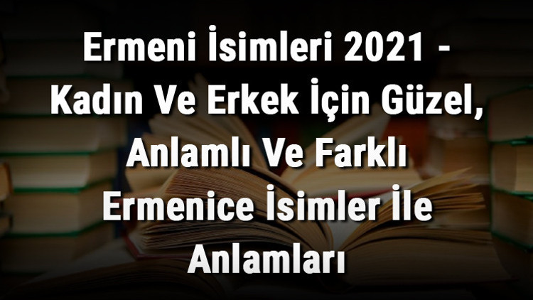 Ermeni İsimleri (GÜNCEL) - Kadın Ve Erkek İçin Güzel, Anlamlı Ve Farklı Ermenice İsimler İle Anlamları Ermeni İsimleri (GÜNCEL) - Kadın Ve Erkek İçin Güzel, Anlamlı Ve Farklı Ermenice İsimler İle Anlamları