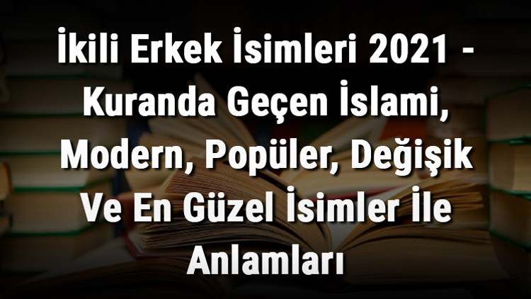 İkili Erkek İsimleri (Güncel) - Kuranda Geçen İslami, Modern, Popüler, Değişik Ve En Güzel İsimler İle Anlamları