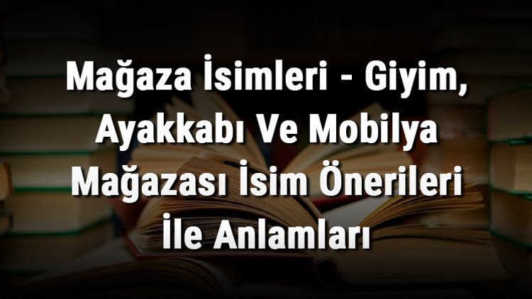 Mağaza İsimleri - Giyim, Ayakkabı Ve Mobilya Mağazası İsim Önerileri İle Anlamları
