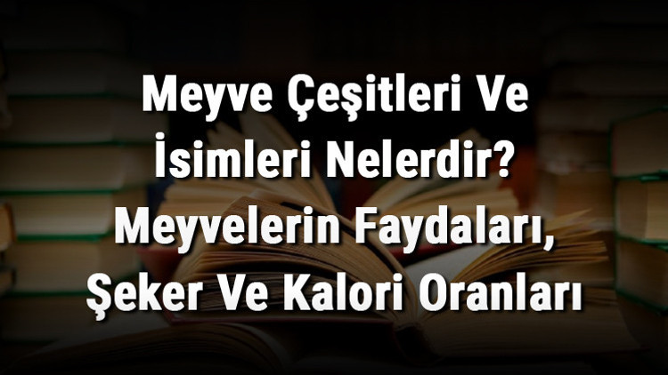 Meyve Çeşitleri Ve İsimleri Nelerdir Meyvelerin Faydaları, Şeker Ve Kalori Oranları