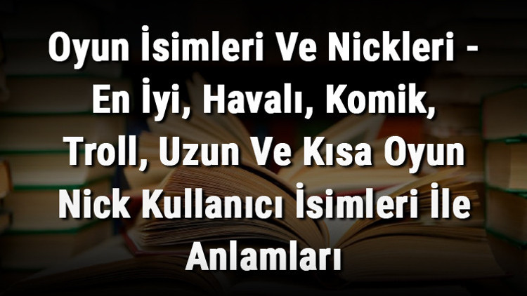 Oyun İsimleri Ve Nickleri - En İyi, Havalı, Komik, Troll, Uzun Ve Kısa Oyun Nick Kullanıcı İsimleri İle Anlamları