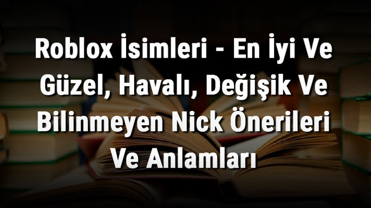 Roblox İsimleri - En İyi Ve Güzel, Havalı, Değişik Ve Bilinmeyen Nick Önerileri Ve Anlamları