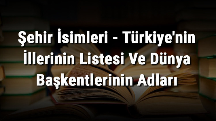 Şehir İsimleri - Türkiyenin İllerinin Listesi Ve Dünya Başkentlerinin Adları