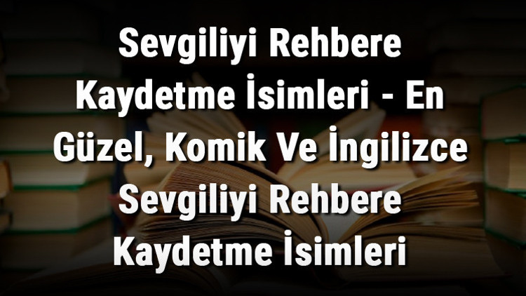Sevgiliyi Rehbere Kaydetme İsimleri - En Güzel, Komik Ve İngilizce Sevgiliyi Rehbere Kaydetme İsimleri