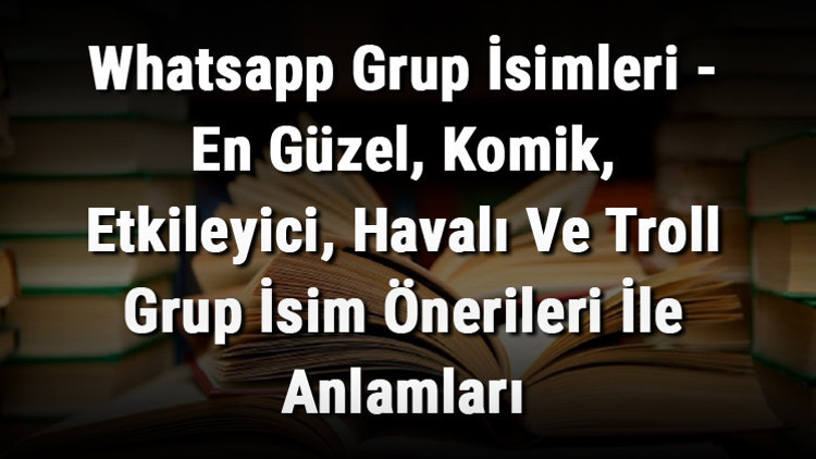 Whatsapp Grup İsimleri - En Güzel, Komik, Etkileyici, Havalı Ve Troll Grup İsim Önerileri İle Anlamları