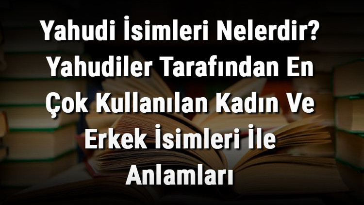 Yahudi İsimleri Nelerdir Yahudiler Tarafından En Çok Kullanılan Kadın Ve Erkek İsimleri İle Anlamları