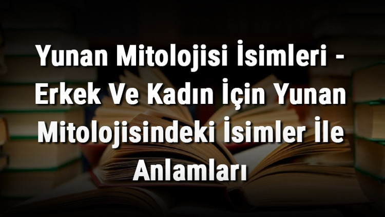 Yunan Mitolojisi İsimleri - Erkek Ve Kadın İçin Yunan Mitolojisindeki İsimler İle Anlamları