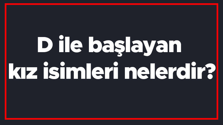 D ile başlayan kız isimleri nelerdir D harfiyle başlayan kadın isimlerinin anlamları