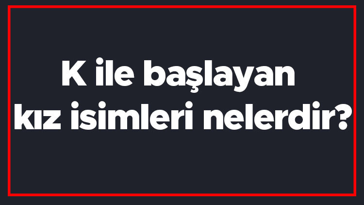 K ile başlayan kız isimleri nelerdir K harfiyle başlayan kadın isimlerinin anlamları