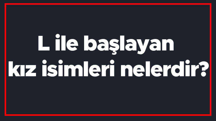 L ile başlayan kız isimleri nelerdir L harfiyle başlayan kadın isimlerinin anlamları