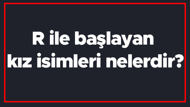 R ile başlayan kız isimleri nelerdir R harfiyle başlayan kadın isimlerinin anlamları