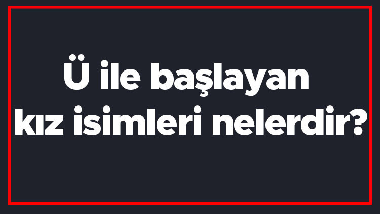 Ü ile başlayan kız isimleri nelerdir Ü harfiyle başlayan kadın isimlerinin anlamları