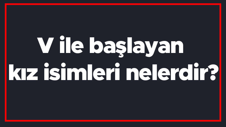 V ile başlayan kız isimleri nelerdir V harfiyle başlayan kadın isimlerinin anlamları