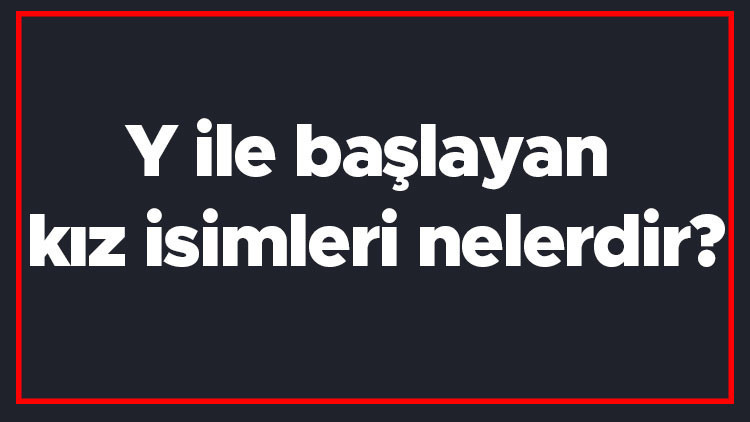 Y ile başlayan kız isimleri nelerdir Y harfiyle başlayan kadın isimlerinin anlamları