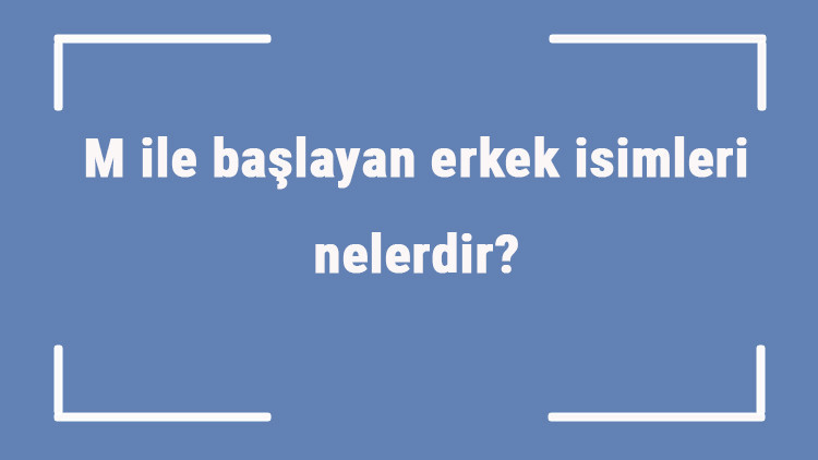 M ile başlayan erkek isimleri nelerdir M harfiyle başlayan erkek isimlerinin anlamları