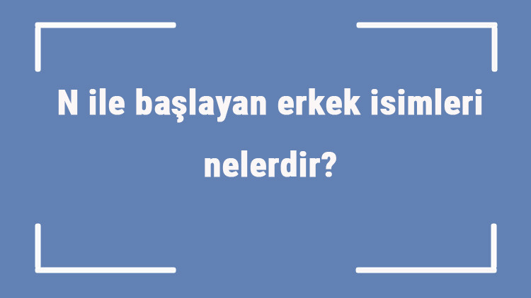 N ile başlayan erkek isimleri nelerdir N harfiyle başlayan erkek isimlerinin anlamları