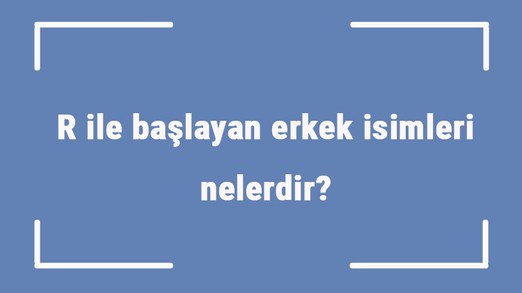 R ile başlayan erkek isimleri nelerdir R harfiyle başlayan erkek isimlerinin anlamları