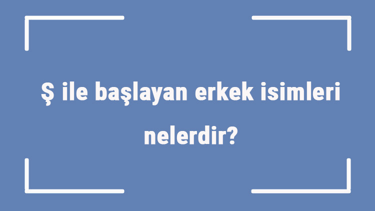 Ş ile başlayan erkek isimleri nelerdir Ş harfiyle başlayan erkek isimlerinin anlamları