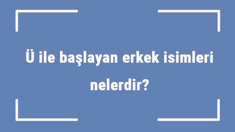 Ü ile başlayan erkek isimleri nelerdir Ü harfiyle başlayan erkek isimlerinin anlamları