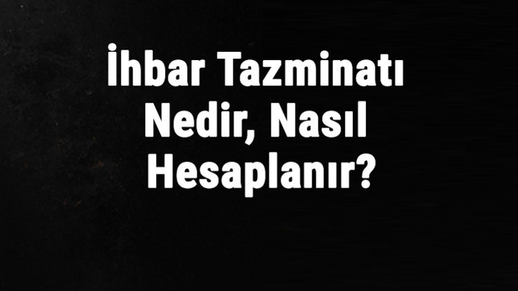 İhbar Tazminatı Nedir, Nasıl Hesaplanır İhbar Tazminatı Alma Şartları Nelerdir