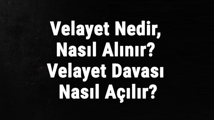 Velayet Nedir, Nasıl Alınır Velayet Davası Nasıl Açılır, Ne Kadar Sürer