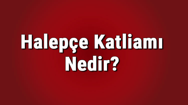 Halepce katliami nedir Halepçe katliamını hangi ülke neden yaptı, kaç kişi hayatı kaybetti