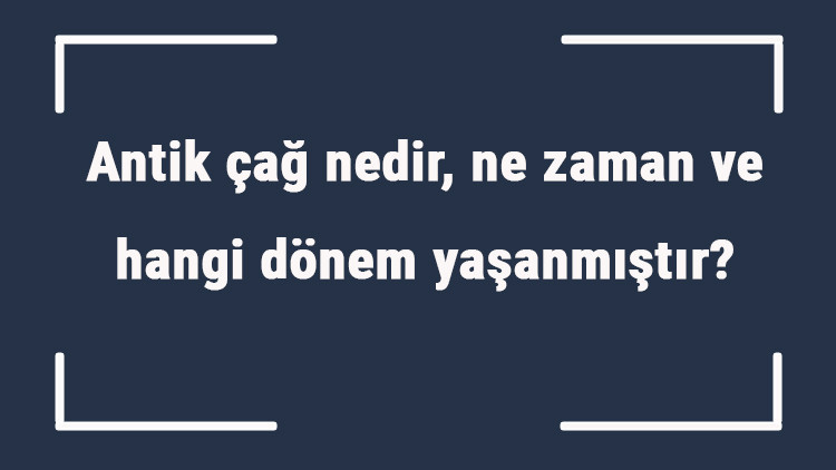 Antik çağ nedir, ne zaman ve hangi dönem yaşanmıştır Antik (eski) çağ isimleri ve özellikleri