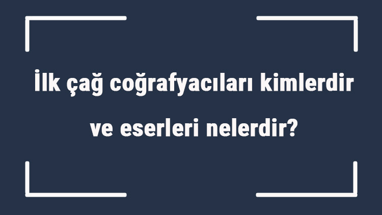 İlk çağ coğrafyacıları kimlerdir ve eserleri nelerdir İlk çağ coğrafyacılarının özellikleri