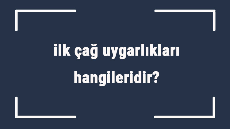 ilk çağ uygarlıkları hangileridir ilk çağ medeniyetlerinin isimleri ve özellikleri nelerdir