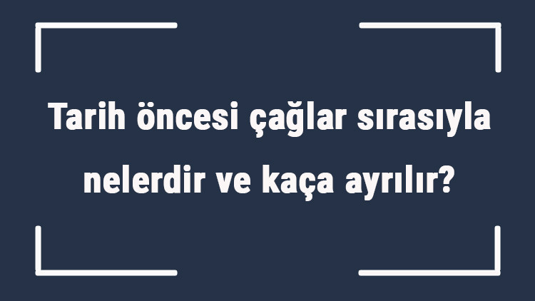 Tarih öncesi çağlar sırasıyla nelerdir ve kaça ayrılır Tarih öncesi çağların en uzun süreni hangisidir