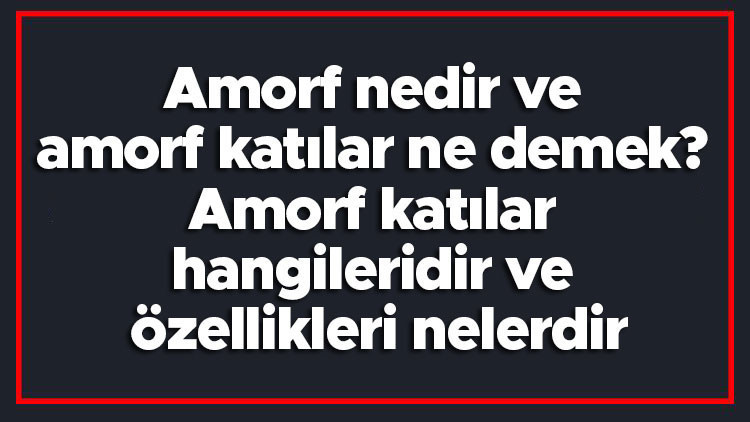 Amorf nedir ve amorf katılar ne demek Amorf katılar hangileridir ve özellikleri nelerdir Amorf nedir ve amorf katılar ne demek Amorf katılar hangileridir ve özellikleri nelerdir