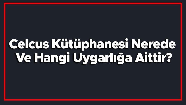 Celcus Kütüphanesi Nerede Ve Hangi Uygarlığa Aittir Celsus Kütüphanesi Tarihi, Hikayesi Ve Heykelleri Hakkında Bilgi