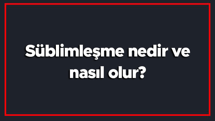 Süblimleşme nedir ve nasıl olur Süblimleşme ısı alır verir mi, endotermik yoksa ekzotermik midir