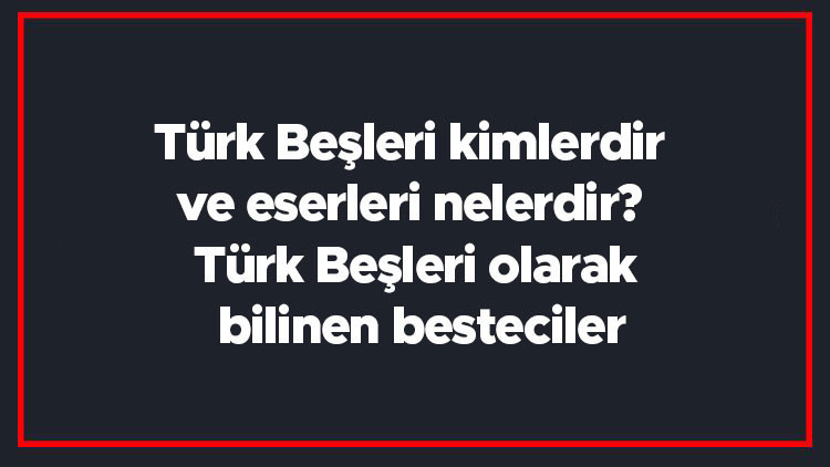Türk Beşleri kimlerdir ve eserleri nelerdir Türk Beşleri olarak bilinen besteciler Türk Beşleri kimlerdir ve eserleri nelerdir Türk Beşleri olarak bilinen besteciler
