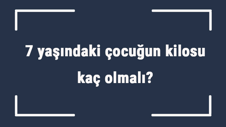 7 yaşındaki çocuğun kilosu kaç olmalı 7 yaş erkek ve kız çocukların ortalama kiloları..