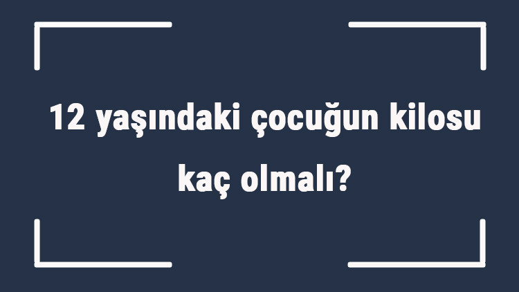 12 yaşındaki çocuğun kilosu kaç olmalı 12 yaş erkek ve kız çocukların ortalama kiloları..